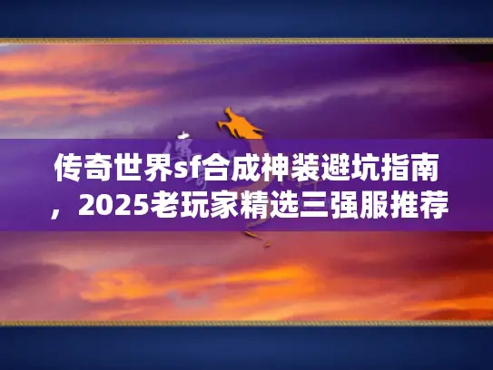 传奇世界sf合成神装避坑指南,2025老玩家精选三强服推荐 传奇世界sf合成神装避坑指南,2025老玩家精选三强服推荐