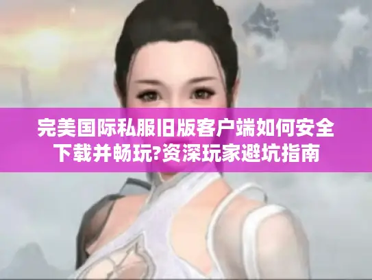 完美国际私服旧版客户端如何安全下载并畅玩?资深玩家避坑指南 完美国际私服旧版客户端如何安全下载并畅玩?资深玩家避坑指南