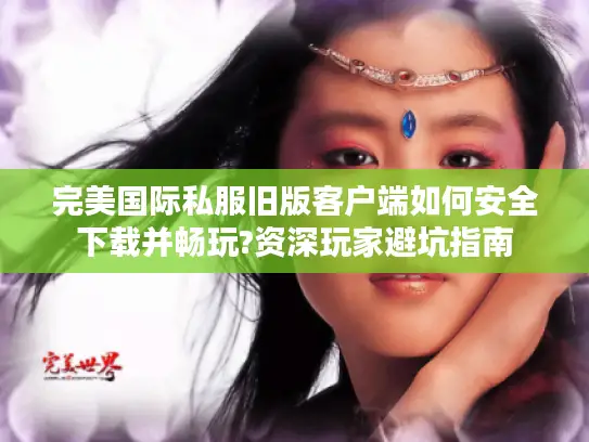 完美国际私服旧版客户端如何安全下载并畅玩?资深玩家避坑指南 完美国际私服旧版客户端如何安全下载并畅玩?资深玩家避坑指南