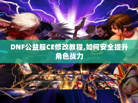 DNF公益服CE修改教程,如何安全提升角色战力