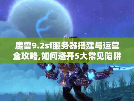 魔兽9.2sf服务器搭建与运营全攻略,如何避开5大常见陷阱? 魔兽9.2sf服务器搭建与运营全攻略,如何避开5大常见陷阱?