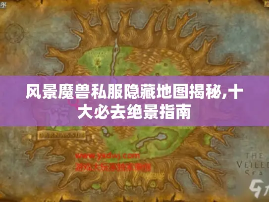 风景魔兽私服隐藏地图揭秘,十大必去绝景指南 风景魔兽私服隐藏地图揭秘,十大必去绝景指南