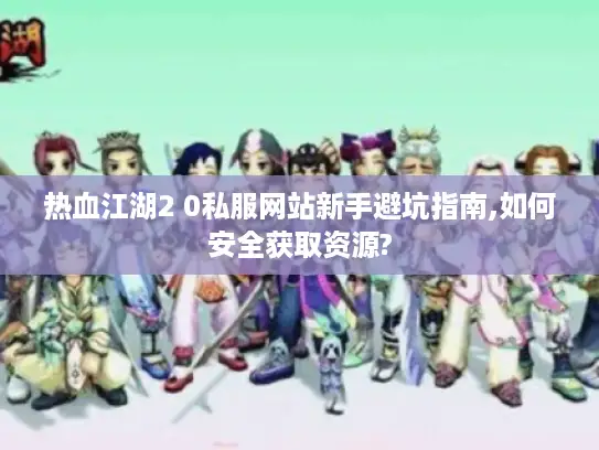 热血江湖2 0私服网站新手避坑指南,如何安全获取资源?