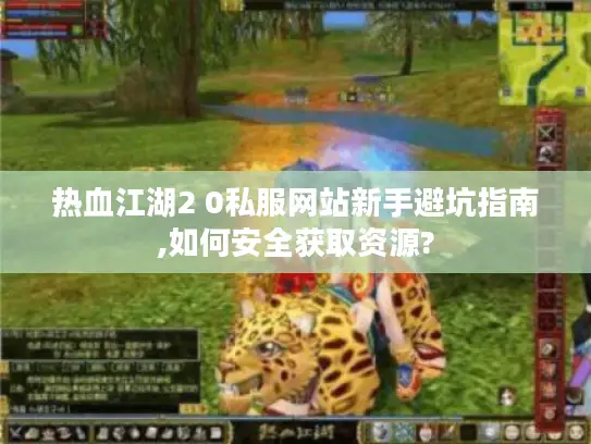 热血江湖2 0私服网站新手避坑指南,如何安全获取资源?