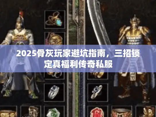 2025骨灰玩家避坑指南,三招锁定真福利传奇私服 2025骨灰玩家避坑指南,三招锁定真福利传奇私服