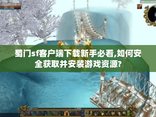 蜀门sf客户端下载新手必看,如何安全获取并安装游戏资源?