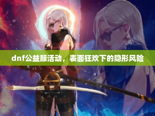 dnf公益服活动,表面狂欢下的隐形风险 dnf公益服活动,表面狂欢下的隐形风险