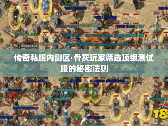 传奇私服内测区·骨灰玩家筛选顶级测试服的秘密法则 传奇私服内测区·骨灰玩家筛选顶级测试服的秘密法则