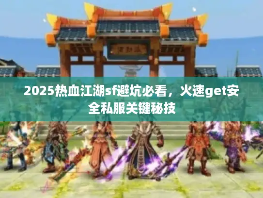 2025热血江湖sf避坑必看，火速get安全私服关键秘技
