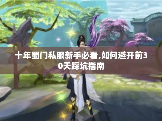 十年蜀门私服新手必看,如何避开前30天踩坑指南 十年蜀门私服新手必看,如何避开前30天踩坑指南
