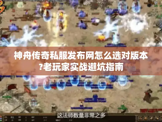 神舟传奇私服发布网怎么选对版本?老玩家实战避坑指南 神舟传奇私服发布网怎么选对版本?老玩家实战避坑指南