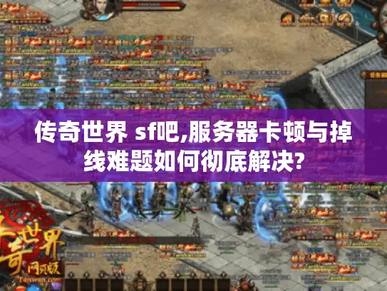 传奇世界 sf吧,服务器卡顿与掉线难题如何彻底解决? 传奇世界 sf吧,服务器卡顿与掉线难题如何彻底解决?