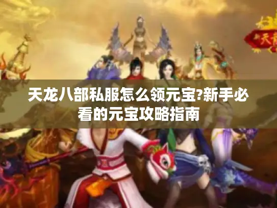 天龙八部私服怎么领元宝?新手必看的元宝攻略指南