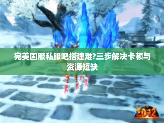 完美国服私服吧搭建难?三步解决卡顿与资源短缺