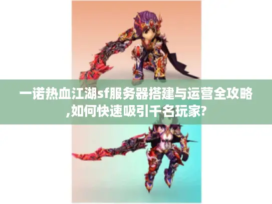 一诺热血江湖sf服务器搭建与运营全攻略,如何快速吸引千名玩家?