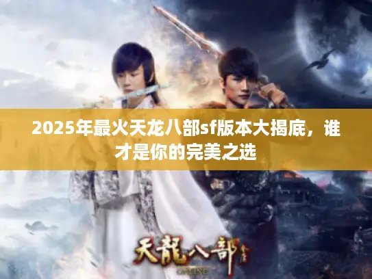 2025年最火天龙八部sf版本大揭底，谁才是你的完美之选