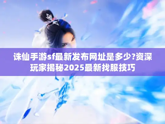 诛仙手游sf最新发布网址是多少?资深玩家揭秘2025最新找服技巧