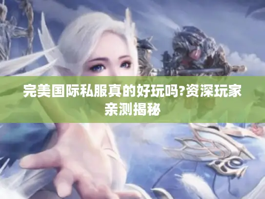 完美国际私服真的好玩吗?资深玩家亲测揭秘 完美国际私服真的好玩吗?资深玩家亲测揭秘