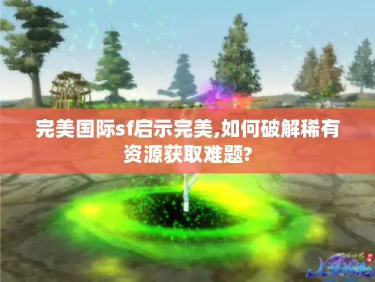 完美国际sf启示完美,如何破解稀有资源获取难题?