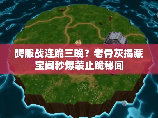 跨服战连跪三晚？老骨灰揭藏宝阁秒爆装止跪秘闻