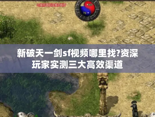 新破天一剑sf视频哪里找?资深玩家实测三大高效渠道 新破天一剑sf视频哪里找?资深玩家实测三大高效渠道