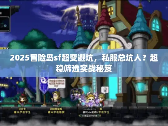 2025冒险岛sf超变避坑，私服总坑人？超稳筛选实战秘笈