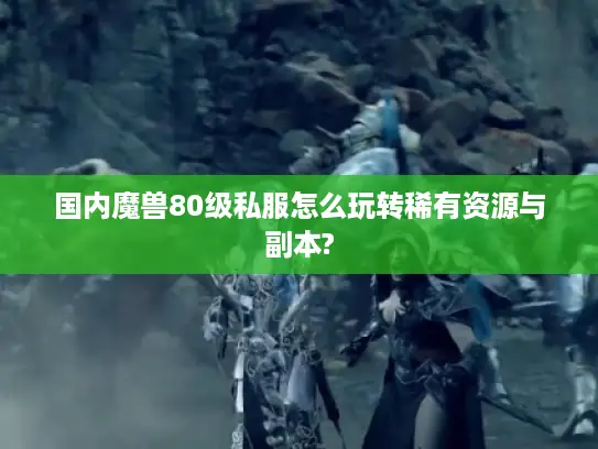 国内魔兽80级私服怎么玩转稀有资源与副本?