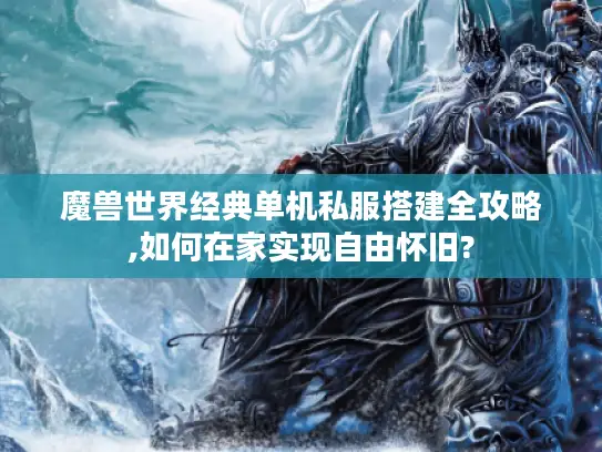 魔兽世界经典单机私服搭建全攻略,如何在家实现自由怀旧?