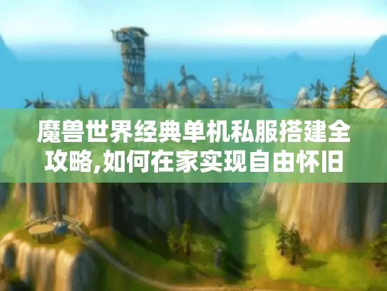 魔兽世界经典单机私服搭建全攻略,如何在家实现自由怀旧?