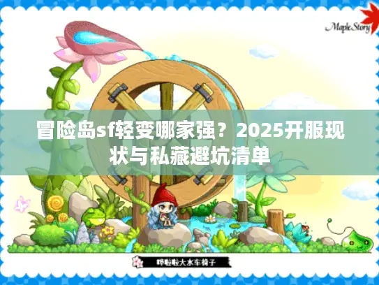 冒险岛sf轻变哪家强？2025开服现状与私藏避坑清单