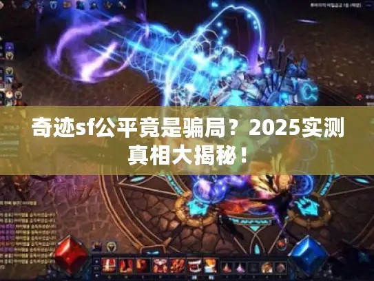 奇迹sf公平竟是骗局？2025实测真相大揭秘！
