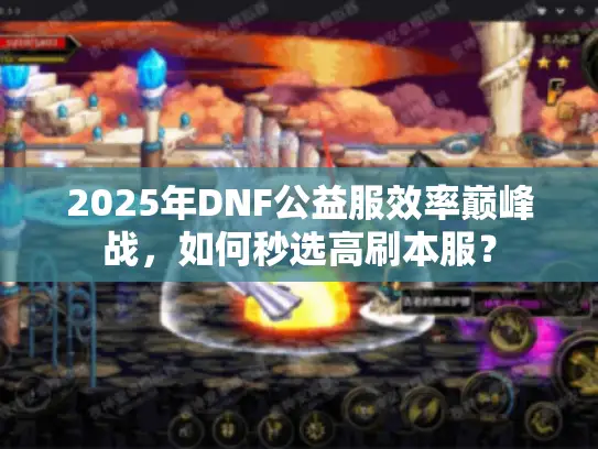 2025年DNF公益服效率巅峰战，如何秒选高刷本服？