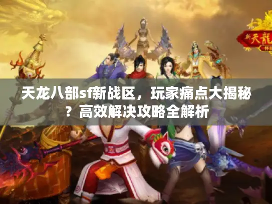 天龙八部sf新战区，玩家痛点大揭秘？高效解决攻略全解析