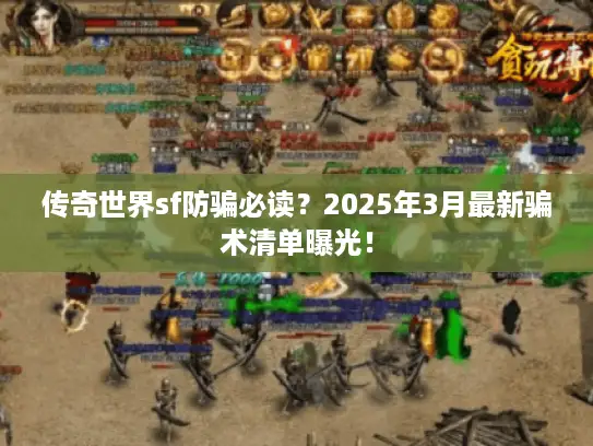 传奇世界sf防骗必读?2025年3月最新骗术清单曝光! 传奇世界sf防骗必读?2025年3月最新骗术清单曝光!