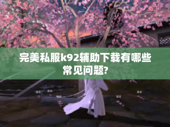 完美私服k92辅助下载有哪些常见问题?