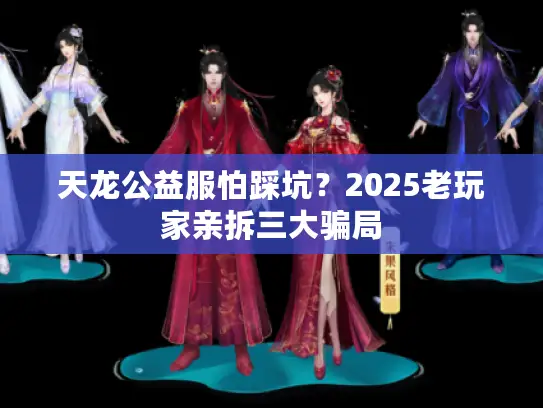 天龙公益服怕踩坑？2025老玩家亲拆三大骗局