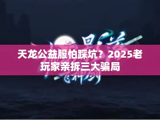 天龙公益服怕踩坑？2025老玩家亲拆三大骗局
