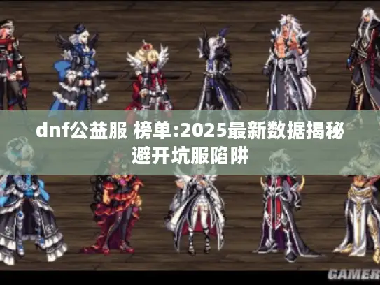 dnf公益服 榜单:2025最新数据揭秘避开坑服陷阱 dnf公益服 榜单:2025最新数据揭秘避开坑服陷阱