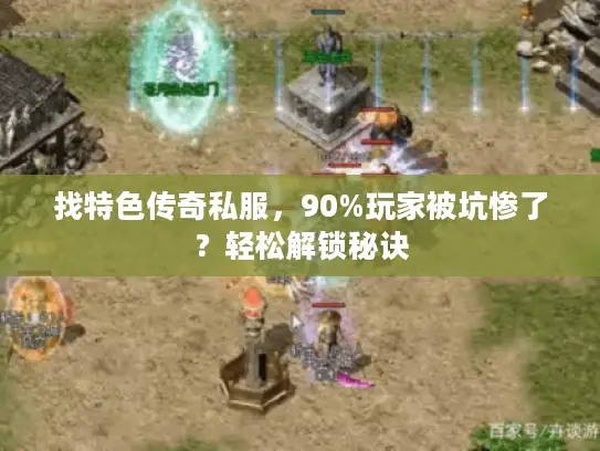 找特色传奇私服，90%玩家被坑惨了？轻松解锁秘诀