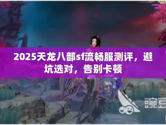 2025天龙八部sf流畅服测评，避坑选对，告别卡顿