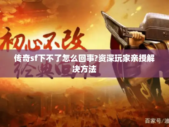 传奇sf下不了怎么回事?资深玩家亲授解决方法