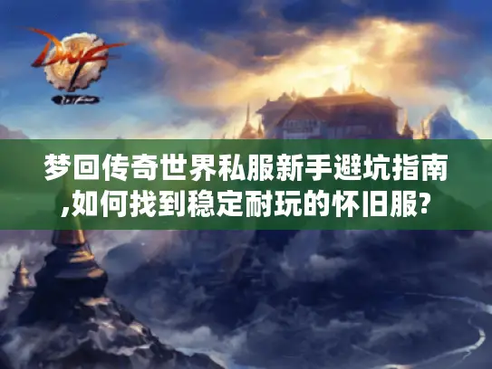 梦回传奇世界私服新手避坑指南,如何找到稳定耐玩的怀旧服?