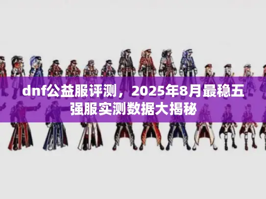 dnf公益服评测，2025年8月最稳五强服实测数据大揭秘