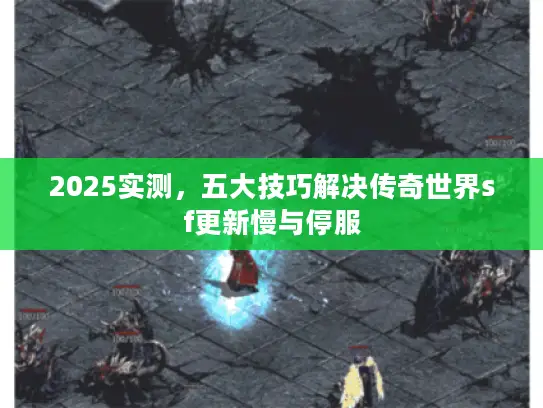 2025实测，五大技巧解决传奇世界sf更新慢与停服