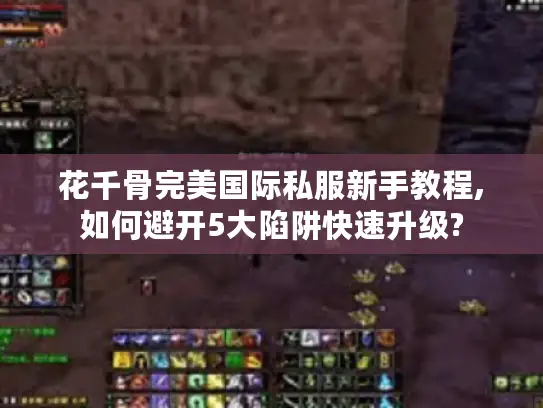 花千骨完美国际私服新手教程,如何避开5大陷阱快速升级? 花千骨完美国际私服新手教程,如何避开5大陷阱快速升级?