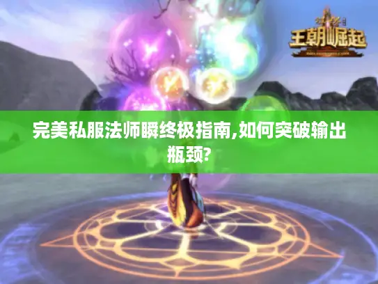 完美私服法师瞬终极指南,如何突破输出瓶颈?