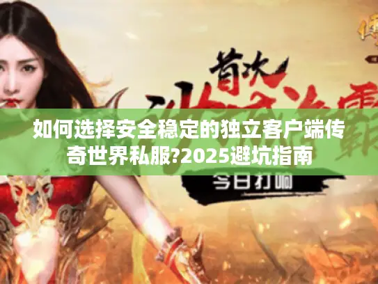 如何选择安全稳定的独立客户端传奇世界私服?2025避坑指南