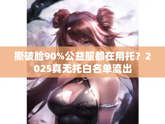 撕破脸90%公益服都在用托?2025真无托白名单流出 撕破脸90%公益服都在用托?2025真无托白名单流出