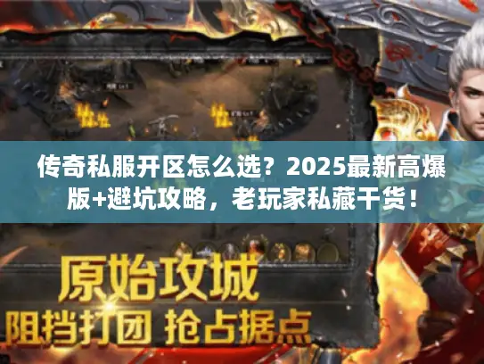 传奇私服开区怎么选？2025最新高爆版+避坑攻略，老玩家私藏干货！