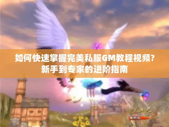 如何快速掌握完美私服GM教程视频?新手到专家的进阶指南 如何快速掌握完美私服GM教程视频?新手到专家的进阶指南